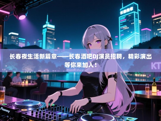 长春夜生活新篇章——长春酒吧DJ演员招聘,精彩演出等你来加入! 长春夜生活新篇章——长春酒吧DJ演员招聘,精彩演出等你来加入!