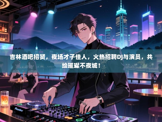吉林酒吧招贤,夜场才子佳人,火热招聘DJ与演员,共绘璀璨不夜城! 吉林酒吧招贤,夜场才子佳人,火热招聘DJ与演员,共绘璀璨不夜城!