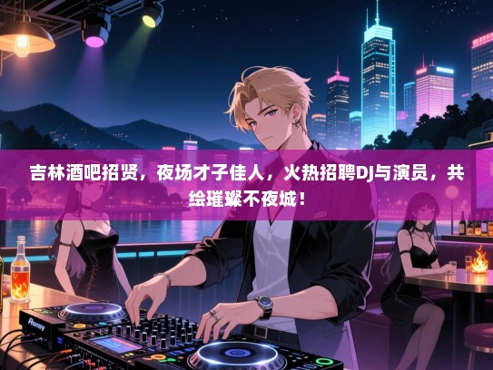 吉林酒吧招贤,夜场才子佳人,火热招聘DJ与演员,共绘璀璨不夜城! 吉林酒吧招贤,夜场才子佳人,火热招聘DJ与演员,共绘璀璨不夜城!