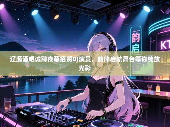 辽源酒吧诚聘夜幕招贤DJ演员,韵律启航舞台等你绽放光彩 辽源酒吧诚聘夜幕招贤DJ演员,韵律启航舞台等你绽放光彩