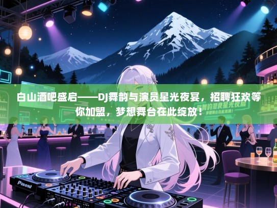 白山酒吧盛启——DJ舞韵与演员星光夜宴,招聘狂欢等你加盟,梦想舞台在此绽放! 白山酒吧盛启——DJ舞韵与演员星光夜宴,招聘狂欢等你加盟,梦想舞台在此绽放!