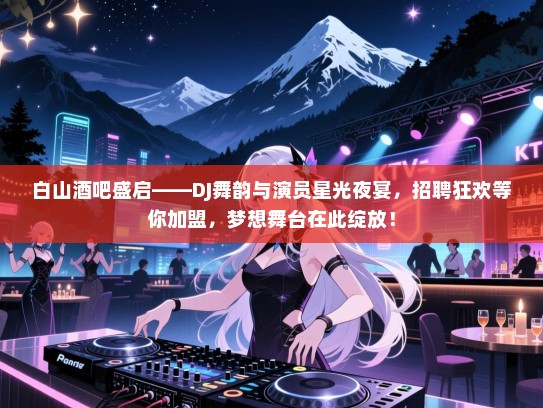 白山酒吧盛启——DJ舞韵与演员星光夜宴,招聘狂欢等你加盟,梦想舞台在此绽放! 白山酒吧盛启——DJ舞韵与演员星光夜宴,招聘狂欢等你加盟,梦想舞台在此绽放!