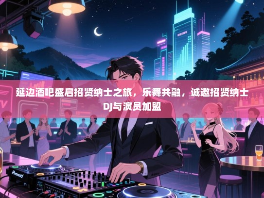 延边酒吧盛启招贤纳士之旅，乐舞共融，诚邀招贤纳士DJ与演员加盟