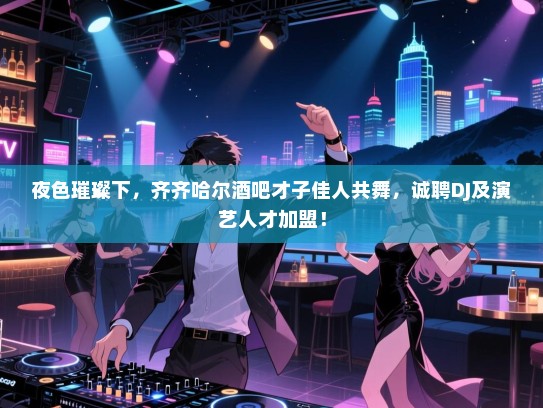 夜色璀璨下,齐齐哈尔酒吧才子佳人共舞,诚聘DJ及演艺人才加盟! 夜色璀璨下,齐齐哈尔酒吧才子佳人共舞,诚聘DJ及演艺人才加盟!