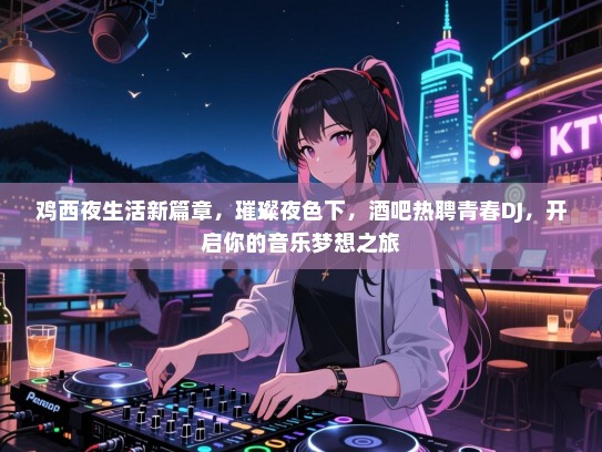 鸡西夜生活新篇章，璀璨夜色下，酒吧热聘青春DJ，开启你的音乐梦想之旅