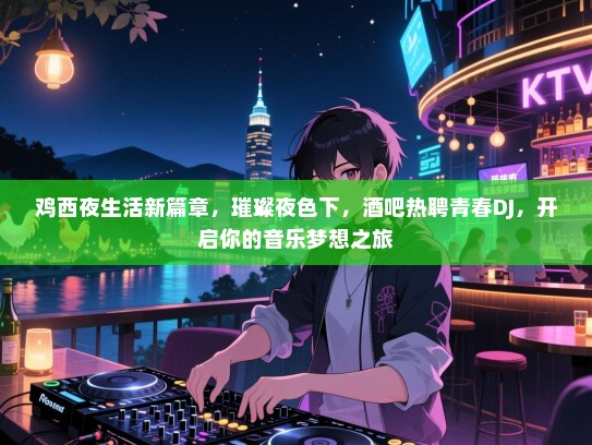鸡西夜生活新篇章，璀璨夜色下，酒吧热聘青春DJ，开启你的音乐梦想之旅