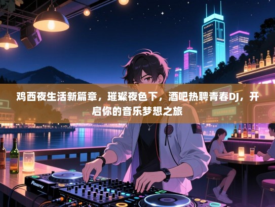 鸡西夜生活新篇章，璀璨夜色下，酒吧热聘青春DJ，开启你的音乐梦想之旅