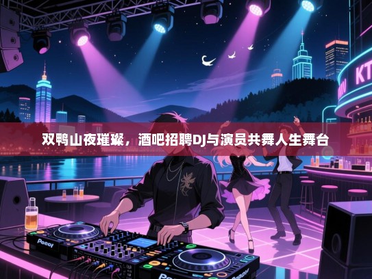 双鸭山夜璀璨，酒吧招聘DJ与演员共舞人生舞台