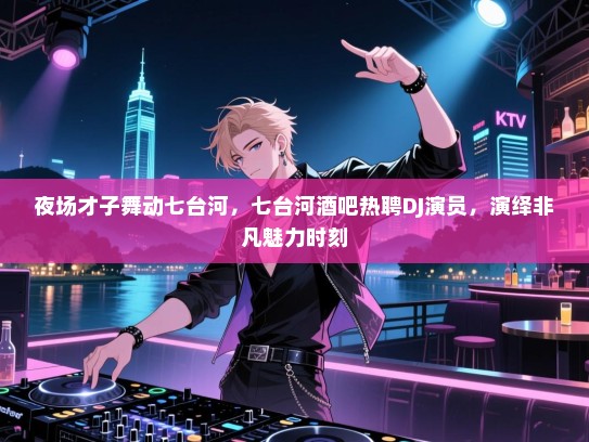 夜场才子舞动七台河，七台河酒吧热聘DJ演员，演绎非凡魅力时刻