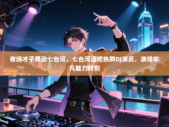 夜场才子舞动七台河，七台河酒吧热聘DJ演员，演绎非凡魅力时刻