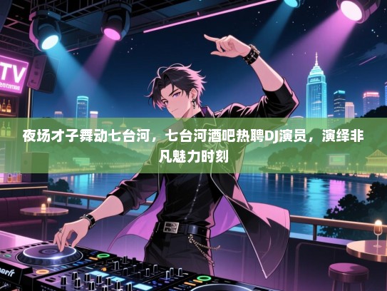 夜场才子舞动七台河，七台河酒吧热聘DJ演员，演绎非凡魅力时刻
