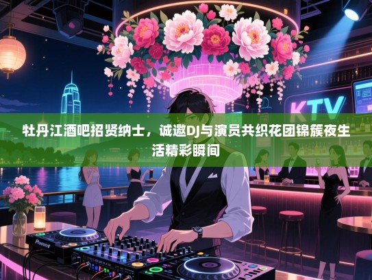 牡丹江酒吧招贤纳士,诚邀DJ与演员共织花团锦簇夜生活精彩瞬间 牡丹江酒吧招贤纳士,诚邀DJ与演员共织花团锦簇夜生活精彩瞬间