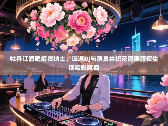 牡丹江酒吧招贤纳士,诚邀DJ与演员共织花团锦簇夜生活精彩瞬间 牡丹江酒吧招贤纳士,诚邀DJ与演员共织花团锦簇夜生活精彩瞬间