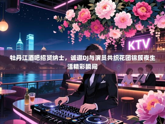 牡丹江酒吧招贤纳士,诚邀DJ与演员共织花团锦簇夜生活精彩瞬间 牡丹江酒吧招贤纳士,诚邀DJ与演员共织花团锦簇夜生活精彩瞬间