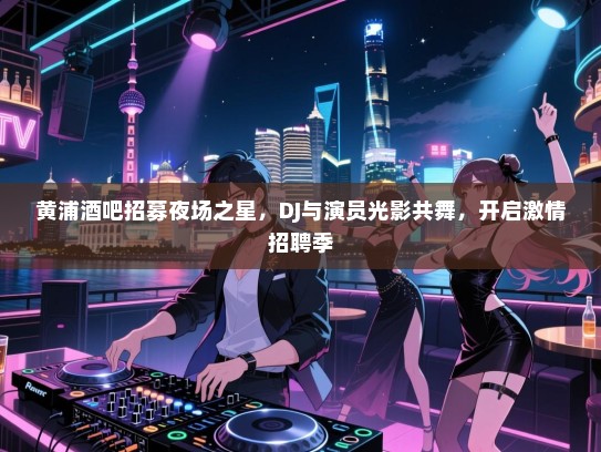黄浦酒吧招募夜场之星,DJ与演员光影共舞,开启激情招聘季 黄浦酒吧招募夜场之星,DJ与演员光影共舞,开启激情招聘季