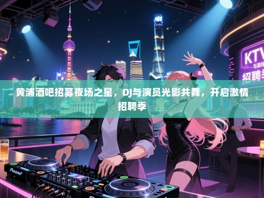 黄浦酒吧招募夜场之星,DJ与演员光影共舞,开启激情招聘季 黄浦酒吧招募夜场之星,DJ与演员光影共舞,开启激情招聘季