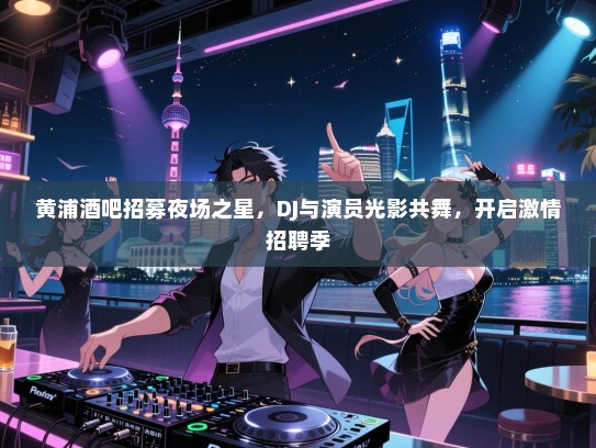 黄浦酒吧招募夜场之星,DJ与演员光影共舞,开启激情招聘季 黄浦酒吧招募夜场之星,DJ与演员光影共舞,开启激情招聘季