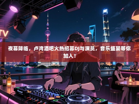 夜幕降临,卢湾酒吧火热招募DJ与演员,音乐盛宴等你加入! 夜幕降临,卢湾酒吧火热招募DJ与演员,音乐盛宴等你加入!