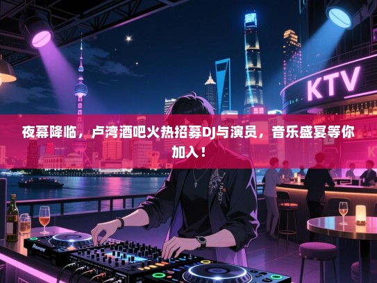 夜幕降临,卢湾酒吧火热招募DJ与演员,音乐盛宴等你加入! 夜幕降临,卢湾酒吧火热招募DJ与演员,音乐盛宴等你加入!