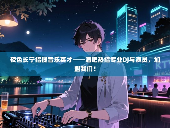 夜色长宁招揽音乐英才——酒吧热招专业DJ与演员,加盟我们! 夜色长宁招揽音乐英才——酒吧热招专业DJ与演员,加盟我们!