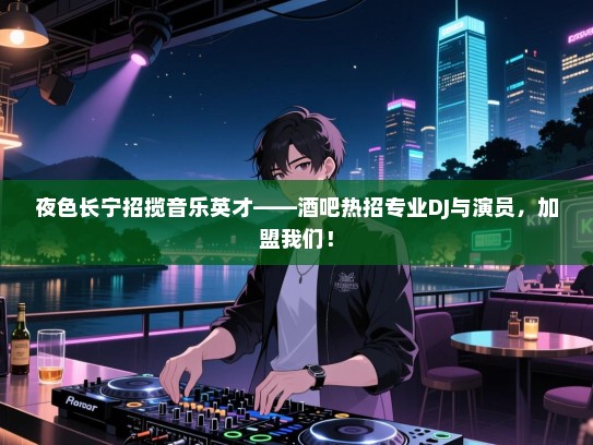 夜色长宁招揽音乐英才——酒吧热招专业DJ与演员,加盟我们! 夜色长宁招揽音乐英才——酒吧热招专业DJ与演员,加盟我们!