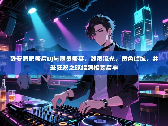 静安酒吧盛启DJ与演员盛宴，静夜流光，声色倾城，共赴狂欢之旅招聘招募启事