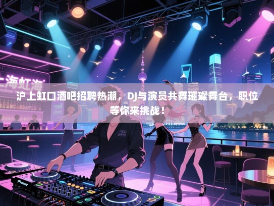 沪上虹口酒吧招聘热潮，DJ与演员共舞璀璨舞台，职位等你来挑战！