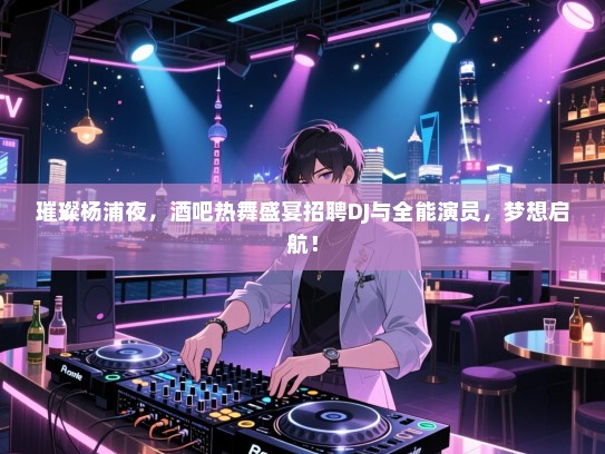 璀璨杨浦夜,酒吧热舞盛宴招聘DJ与全能演员,梦想启航! 璀璨杨浦夜,酒吧热舞盛宴招聘DJ与全能演员,梦想启航!