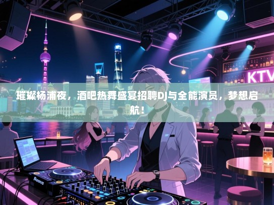 璀璨杨浦夜,酒吧热舞盛宴招聘DJ与全能演员,梦想启航! 璀璨杨浦夜,酒吧热舞盛宴招聘DJ与全能演员,梦想启航!