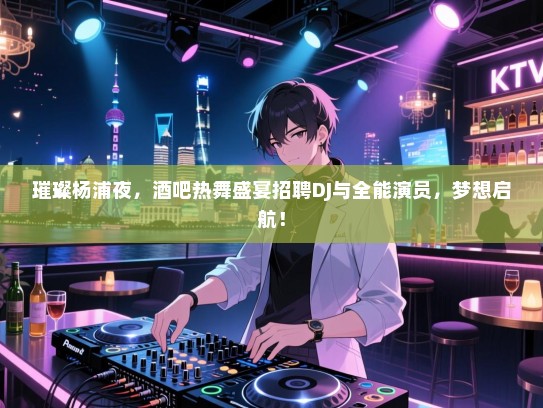 璀璨杨浦夜,酒吧热舞盛宴招聘DJ与全能演员,梦想启航! 璀璨杨浦夜,酒吧热舞盛宴招聘DJ与全能演员,梦想启航!