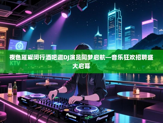 夜色璀璨闵行酒吧邀DJ演员同梦启航—音乐狂欢招聘盛大启幕