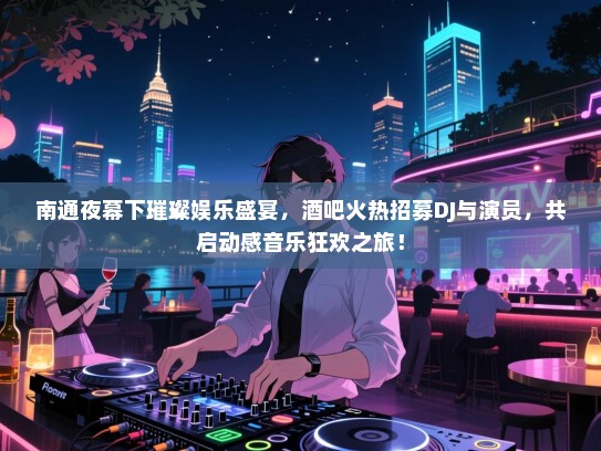 南通夜幕下璀璨娱乐盛宴,酒吧火热招募DJ与演员,共启动感音乐狂欢之旅! 南通夜幕下璀璨娱乐盛宴,酒吧火热招募DJ与演员,共启动感音乐狂欢之旅!