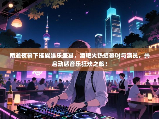南通夜幕下璀璨娱乐盛宴,酒吧火热招募DJ与演员,共启动感音乐狂欢之旅! 南通夜幕下璀璨娱乐盛宴,酒吧火热招募DJ与演员,共启动感音乐狂欢之旅!