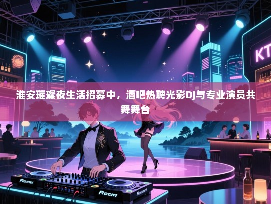 淮安璀璨夜生活招募中,酒吧热聘光影DJ与专业演员共舞舞台 淮安璀璨夜生活招募中,酒吧热聘光影DJ与专业演员共舞舞台