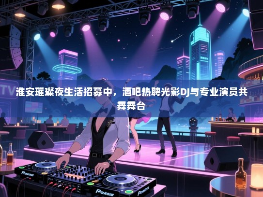 淮安璀璨夜生活招募中,酒吧热聘光影DJ与专业演员共舞舞台 淮安璀璨夜生活招募中,酒吧热聘光影DJ与专业演员共舞舞台