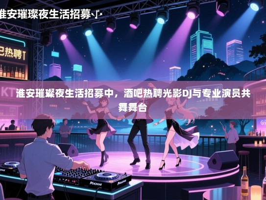 淮安璀璨夜生活招募中,酒吧热聘光影DJ与专业演员共舞舞台 淮安璀璨夜生活招募中,酒吧热聘光影DJ与专业演员共舞舞台