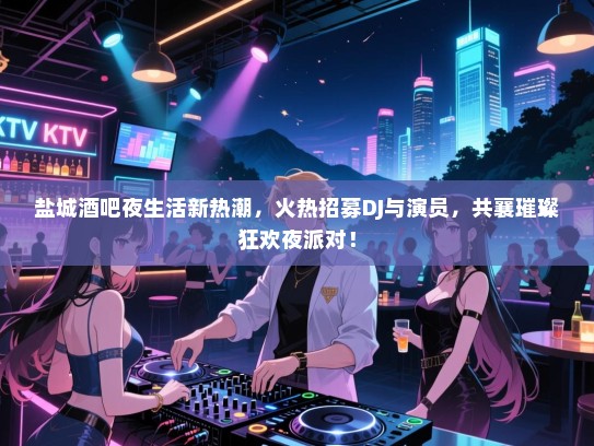 盐城酒吧夜生活新热潮,火热招募DJ与演员,共襄璀璨狂欢夜派对! 盐城酒吧夜生活新热潮,火热招募DJ与演员,共襄璀璨狂欢夜派对!