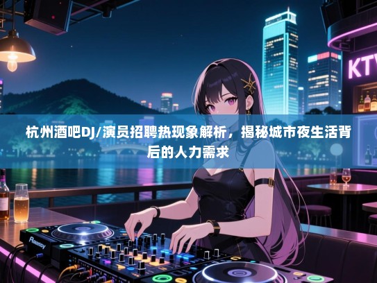 杭州酒吧DJ/演员招聘热现象解析，揭秘城市夜生活背后的人力需求