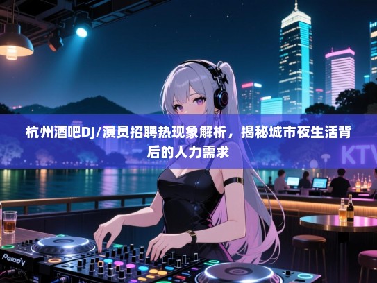 杭州酒吧DJ/演员招聘热现象解析，揭秘城市夜生活背后的人力需求