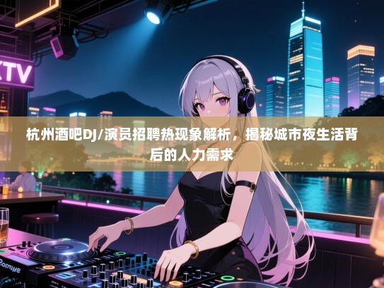杭州酒吧DJ/演员招聘热现象解析，揭秘城市夜生活背后的人力需求