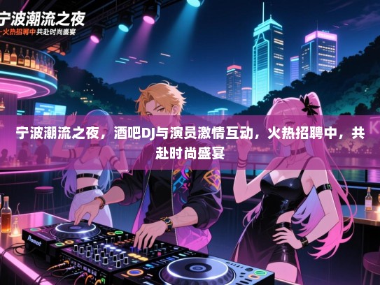 宁波潮流之夜,酒吧DJ与演员激情互动,火热招聘中,共赴时尚盛宴 宁波潮流之夜,酒吧DJ与演员激情互动,火热招聘中,共赴时尚盛宴