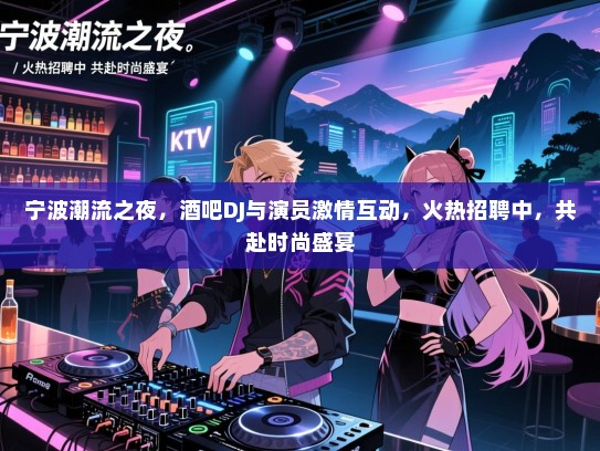 宁波潮流之夜,酒吧DJ与演员激情互动,火热招聘中,共赴时尚盛宴 宁波潮流之夜,酒吧DJ与演员激情互动,火热招聘中,共赴时尚盛宴