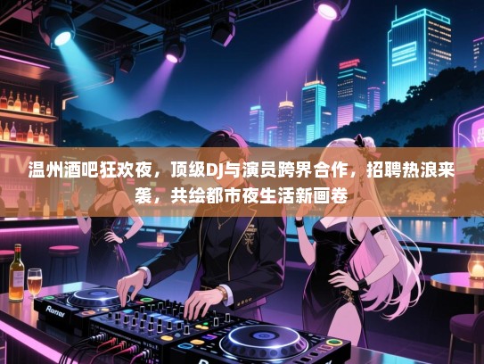 温州酒吧狂欢夜,顶级DJ与演员跨界合作,招聘热浪来袭,共绘都市夜生活新画卷 温州酒吧狂欢夜,顶级DJ与演员跨界合作,招聘热浪来袭,共绘都市夜生活新画卷