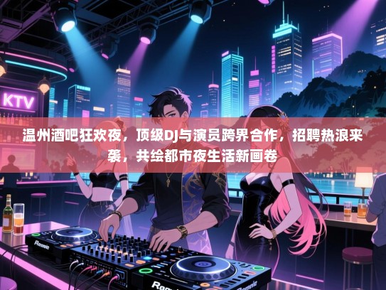 温州酒吧狂欢夜,顶级DJ与演员跨界合作,招聘热浪来袭,共绘都市夜生活新画卷 温州酒吧狂欢夜,顶级DJ与演员跨界合作,招聘热浪来袭,共绘都市夜生活新画卷