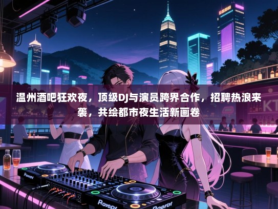 温州酒吧狂欢夜,顶级DJ与演员跨界合作,招聘热浪来袭,共绘都市夜生活新画卷 温州酒吧狂欢夜,顶级DJ与演员跨界合作,招聘热浪来袭,共绘都市夜生活新画卷