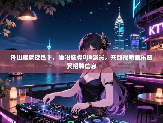舟山璀璨夜色下，酒吧诚聘DJ&演员，共创视听音乐盛宴招聘信息