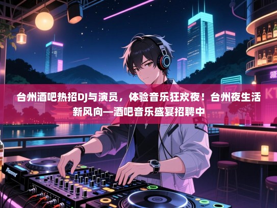 台州酒吧热招DJ与演员，体验音乐狂欢夜！台州夜生活新风向—酒吧音乐盛宴招聘中