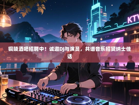 铜陵酒吧招聘中!诚邀DJ与演员,共谱音乐招贤纳士佳话 铜陵酒吧招聘中!诚邀DJ与演员,共谱音乐招贤纳士佳话