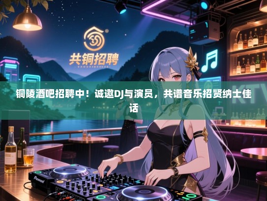 铜陵酒吧招聘中!诚邀DJ与演员,共谱音乐招贤纳士佳话 铜陵酒吧招聘中!诚邀DJ与演员,共谱音乐招贤纳士佳话