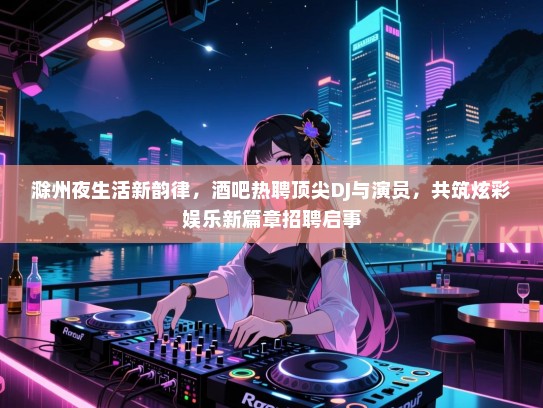 滁州夜生活新韵律,酒吧热聘顶尖DJ与演员,共筑炫彩娱乐新篇章招聘启事 滁州夜生活新韵律,酒吧热聘顶尖DJ与演员,共筑炫彩娱乐新篇章招聘启事